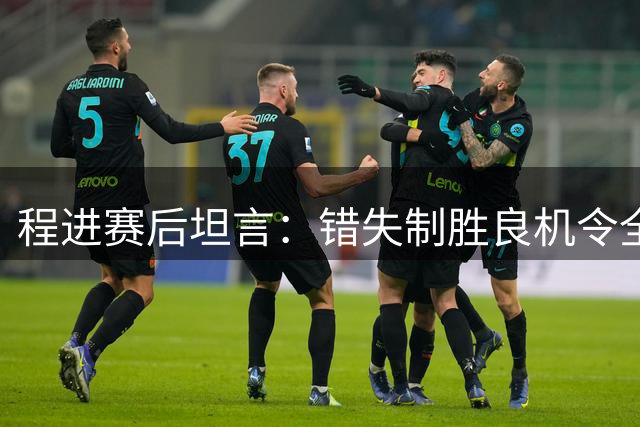程进赛后坦言：错失制胜良机令全队痛心