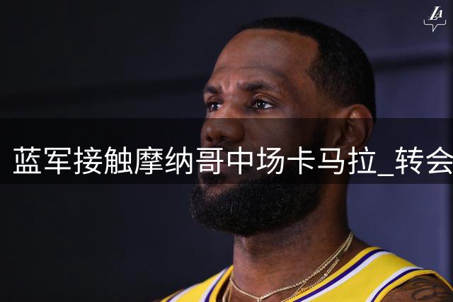 蓝军接触摩纳哥中场卡马拉 转会谈判正在进行